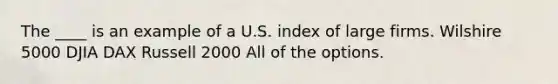 The ____ is an example of a U.S. index of large firms. Wilshire 5000 DJIA DAX Russell 2000 All of the options.