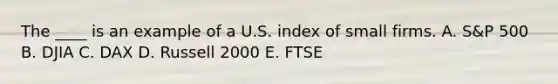 The ____ is an example of a U.S. index of small firms. A. S&P 500 B. DJIA C. DAX D. Russell 2000 E. FTSE