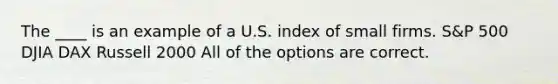 The ____ is an example of a U.S. index of small firms. S&P 500 DJIA DAX Russell 2000 All of the options are correct.