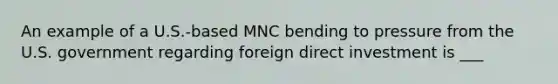 An example of a U.S.-based MNC bending to pressure from the U.S. government regarding foreign direct investment is ___