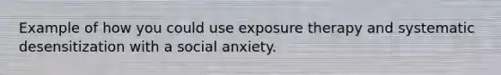 Example of how you could use exposure therapy and systematic desensitization with a social anxiety.