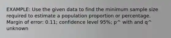 EXAMPLE: Use the given data to find the minimum sample size required to estimate a population proportion or percentage. Margin of​ error: 0.11​; confidence level 95​%; p^ with and q^ unknown