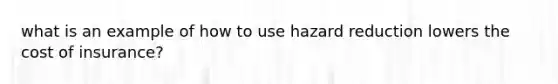 what is an example of how to use hazard reduction lowers the cost of insurance?