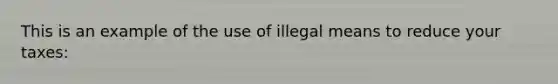 This is an example of the use of illegal means to reduce your taxes: