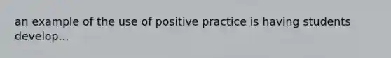 an example of the use of positive practice is having students develop...