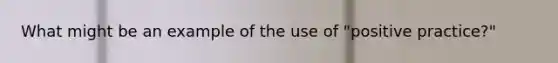 What might be an example of the use of "positive practice?"