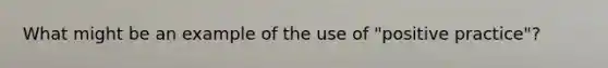 What might be an example of the use of "positive practice"?