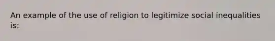 An example of the use of religion to legitimize social inequalities is: