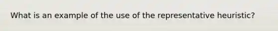 What is an example of the use of the representative heuristic?