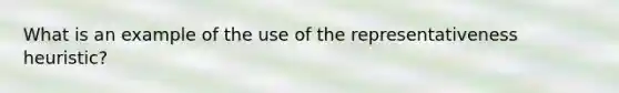 What is an example of the use of the representativeness heuristic?