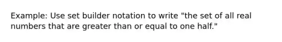 Example: Use set builder notation to write "the set of all real numbers that are <a href='https://www.questionai.com/knowledge/kNDE5ipeE2-greater-than-or-equal-to' class='anchor-knowledge'>greater than or equal to</a> one half."