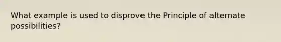 What example is used to disprove the Principle of alternate possibilities?