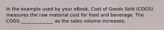 In the example used by your eBook, Cost of Goods Sold (COGS) measures the raw material cost for food and beverage. The COGS ______________ as the sales volume increases.