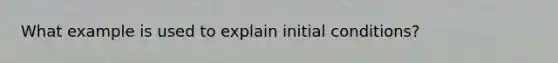 What example is used to explain initial conditions?