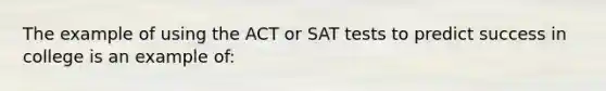 The example of using the ACT or SAT tests to predict success in college is an example of: