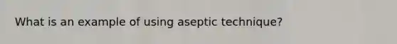 What is an example of using aseptic technique?