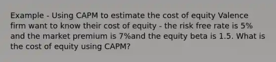 Example - Using CAPM to estimate the cost of equity Valence firm want to know their cost of equity - the risk free rate is 5% and the market premium is 7%and the equity beta is 1.5. What is the cost of equity using CAPM?