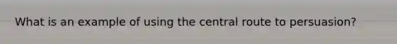 What is an example of using the central route to persuasion?