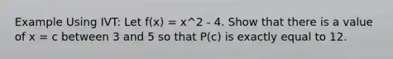 Example Using IVT: Let f(x) = x^2 - 4. Show that there is a value of x = c between 3 and 5 so that P(c) is exactly equal to 12.