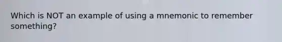 Which is NOT an example of using a mnemonic to remember something?