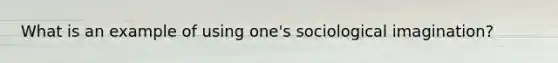 What is an example of using one's sociological imagination?
