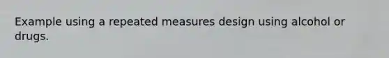 Example using a repeated measures design using alcohol or drugs.