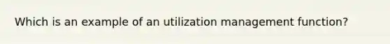 Which is an example of an utilization management function?