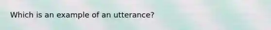 Which is an example of an utterance?