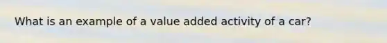 What is an example of a value added activity of a car?