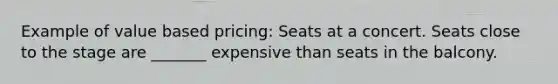 Example of value based pricing: Seats at a concert. Seats close to the stage are _______ expensive than seats in the balcony.