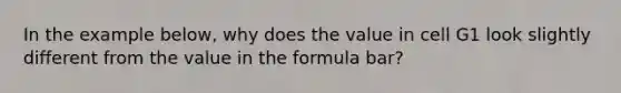 In the example below, why does the value in cell G1 look slightly different from the value in the formula bar?