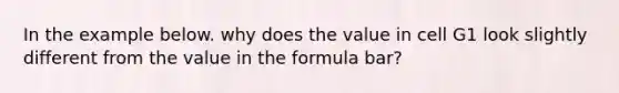 In the example below. why does the value in cell G1 look slightly different from the value in the formula bar?