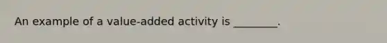 An example of a value-added activity is ________.