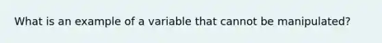 What is an example of a variable that cannot be manipulated?