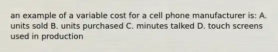 an example of a variable cost for a cell phone manufacturer is: A. units sold B. units purchased C. minutes talked D. touch screens used in production