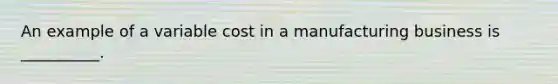 An example of a variable cost in a manufacturing business is __________.