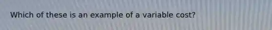 Which of these is an example of a variable cost?