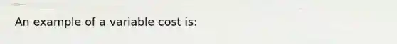 An example of a variable cost is: