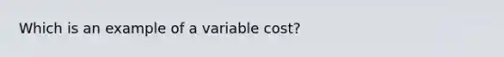 Which is an example of a variable cost?