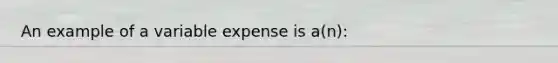 An example of a variable expense is a(n):