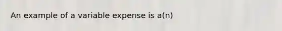 An example of a variable expense is a(n)