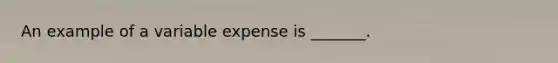 An example of a variable expense is _______.