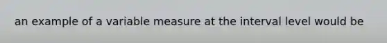 an example of a variable measure at the interval level would be