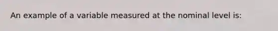 An example of a variable measured at the nominal level is: