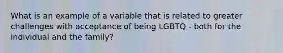 What is an example of a variable that is related to greater challenges with acceptance of being LGBTQ - both for the individual and the family?