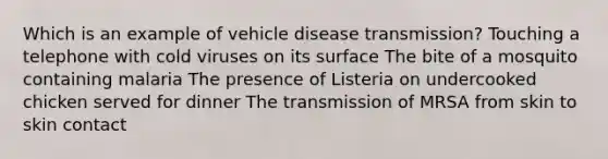 Which is an example of vehicle disease transmission? Touching a telephone with cold viruses on its surface The bite of a mosquito containing malaria The presence of Listeria on undercooked chicken served for dinner The transmission of MRSA from skin to skin contact