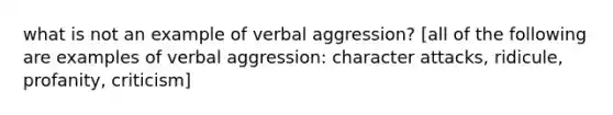 what is not an example of verbal aggression? [all of the following are examples of verbal aggression: character attacks, ridicule, profanity, criticism]