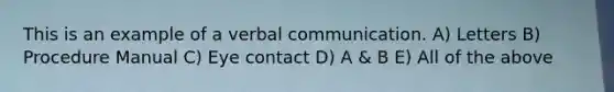 This is an example of a <a href='https://www.questionai.com/knowledge/kVnsR3DzuD-verbal-communication' class='anchor-knowledge'>verbal communication</a>. A) Letters B) Procedure Manual C) <a href='https://www.questionai.com/knowledge/kAz0luJCe1-eye-contact' class='anchor-knowledge'>eye contact</a> D) A & B E) All of the above