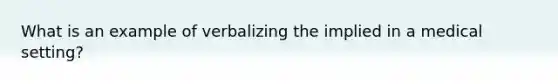 What is an example of verbalizing the implied in a medical setting?