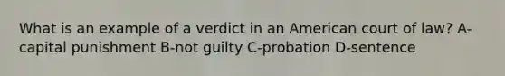 What is an example of a verdict in an American court of law? A-capital punishment B-not guilty C-probation D-sentence